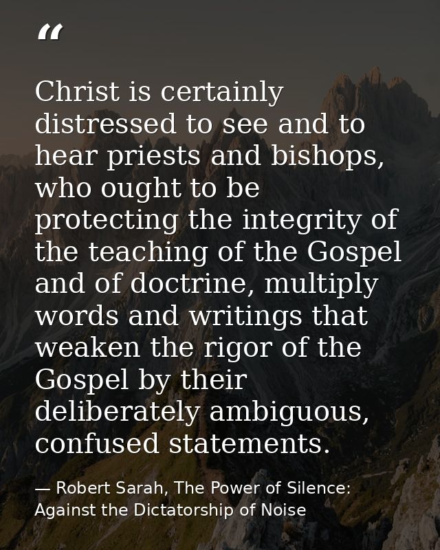 Christ is certainly distressed to see and to hear priests and bishops, who ought to be protecting the integrity of the t — Robert Sarah, The Power of Silence: Against the Dictatorship of Noise