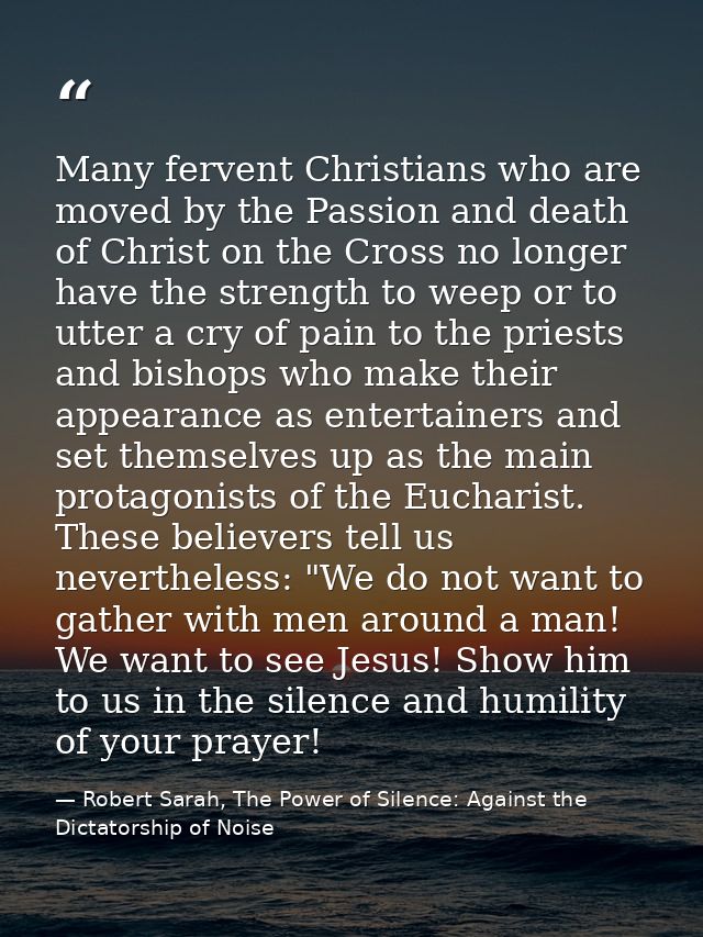 Many fervent Christians who are moved by the Passion and death of Christ on the Cross no longer have the strength to wee — Robert Sarah, The Power of Silence: Against the Dictatorship of Noise