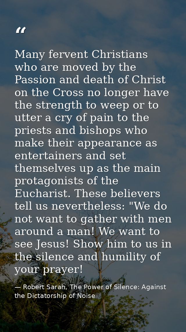Many fervent Christians who are moved by the Passion and death of Christ on the Cross no longer have the strength to wee — Robert Sarah, The Power of Silence: Against the Dictatorship of Noise