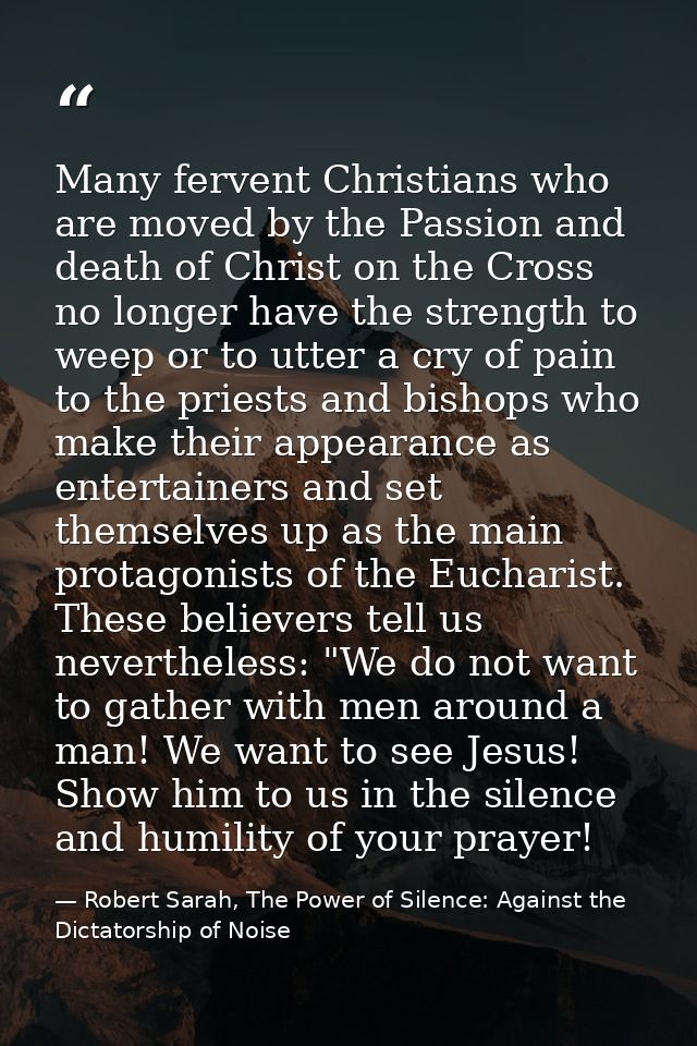 Many fervent Christians who are moved by the Passion and death of Christ on the Cross no longer have the strength to wee — Robert Sarah, The Power of Silence: Against the Dictatorship of Noise