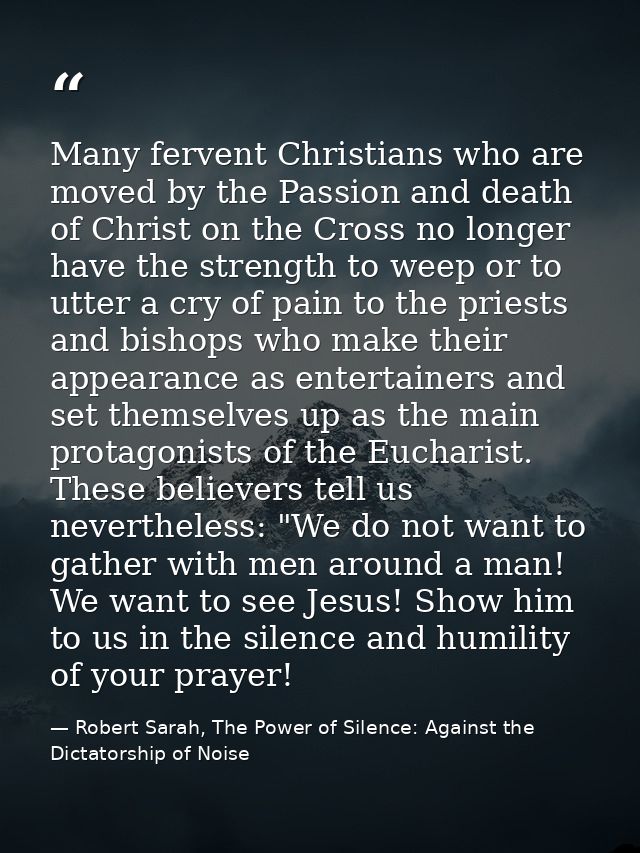 Many fervent Christians who are moved by the Passion and death of Christ on the Cross no longer have the strength to wee — Robert Sarah, The Power of Silence: Against the Dictatorship of Noise