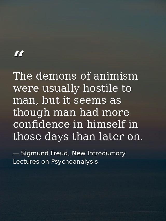 The demons of animism were usually hostile to man, but it seems as though man had more confidence in himself in those da — Sigmund Freud, New Introductory Lectures on Psychoanalysis