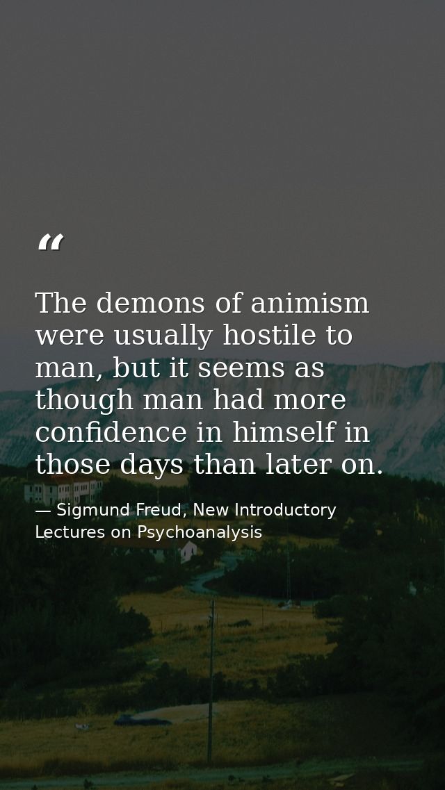 The demons of animism were usually hostile to man, but it seems as though man had more confidence in himself in those da — Sigmund Freud, New Introductory Lectures on Psychoanalysis