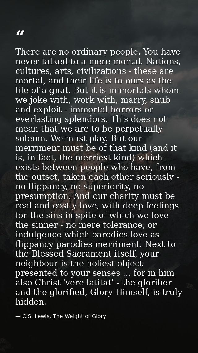 There are no ordinary people. You have never talked to a mere mortal. Nations, cultures, arts, civilizations - these are — C.S. Lewis, The Weight of Glory