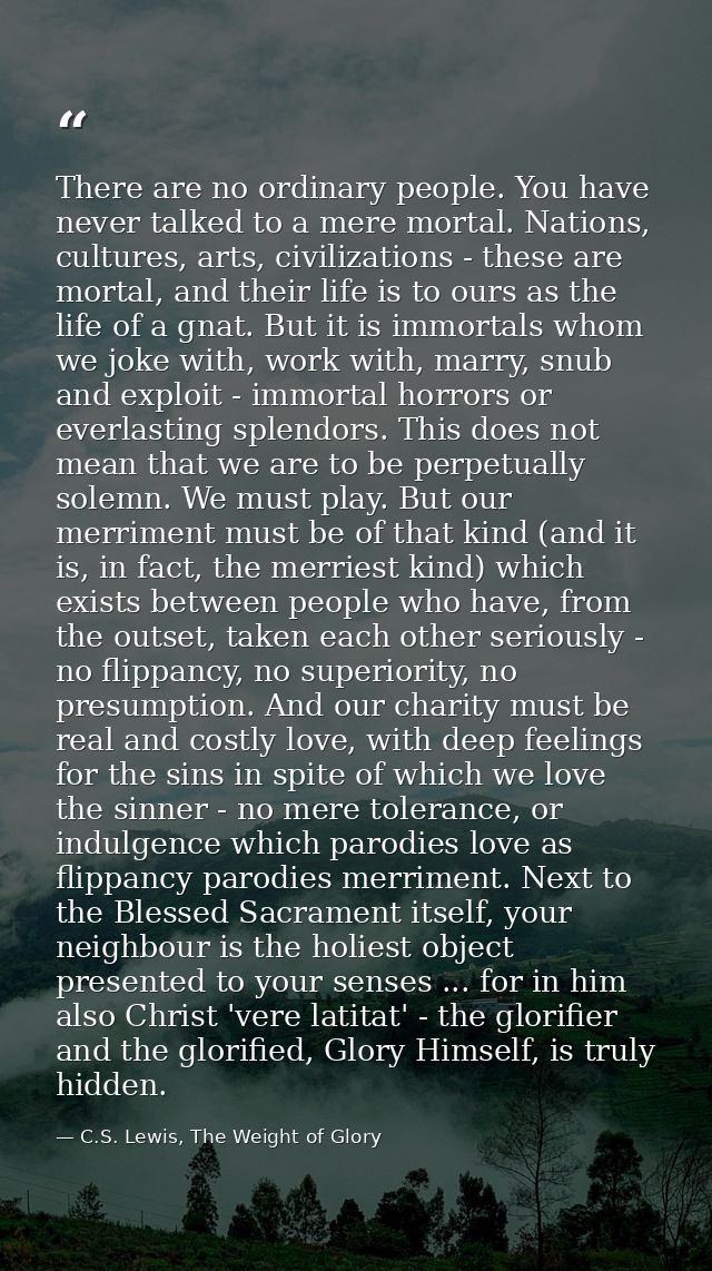 There are no ordinary people. You have never talked to a mere mortal. Nations, cultures, arts, civilizations - these are — C.S. Lewis, The Weight of Glory