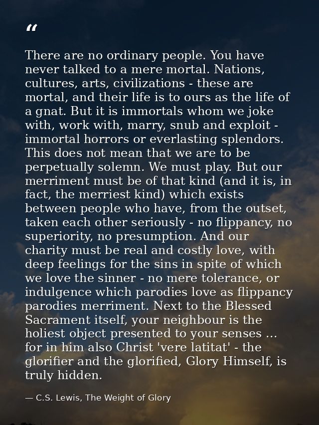 There are no ordinary people. You have never talked to a mere mortal. Nations, cultures, arts, civilizations - these are — C.S. Lewis, The Weight of Glory