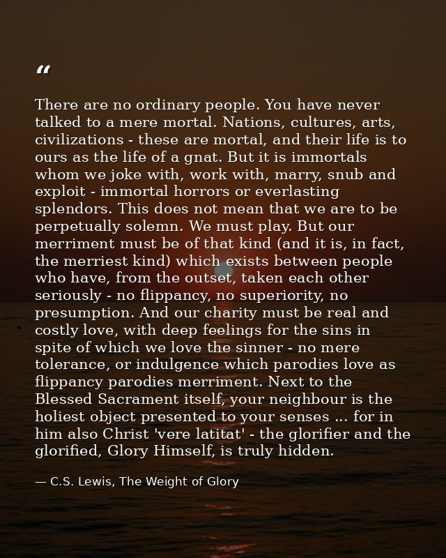 There are no ordinary people. You have never talked to a mere mortal. Nations, cultures, arts, civilizations - these are — C.S. Lewis, The Weight of Glory