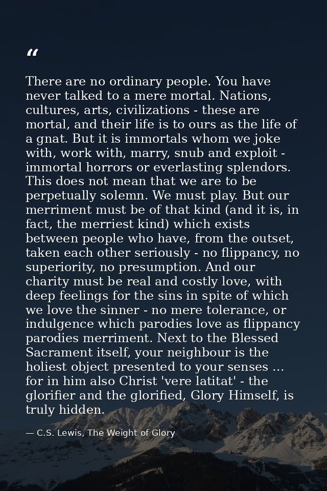 There are no ordinary people. You have never talked to a mere mortal. Nations, cultures, arts, civilizations - these are — C.S. Lewis, The Weight of Glory
