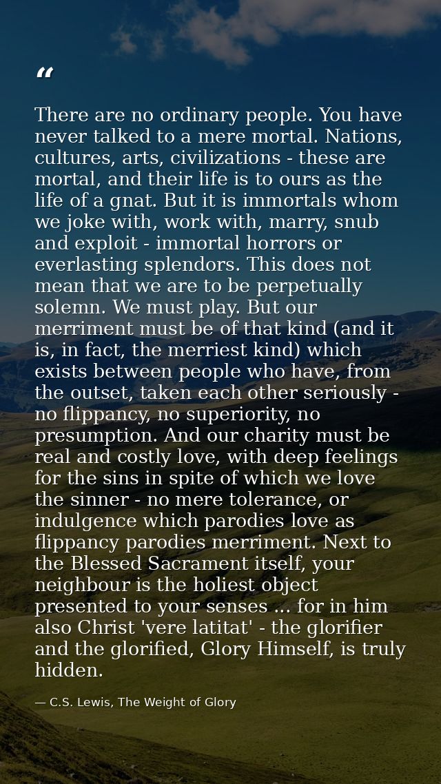 There are no ordinary people. You have never talked to a mere mortal. Nations, cultures, arts, civilizations - these are — C.S. Lewis, The Weight of Glory