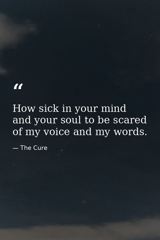 How sick in your mind and your soul to be scared of my voice and my words. — The Cure