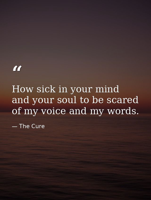 How sick in your mind and your soul to be scared of my voice and my words. — The Cure