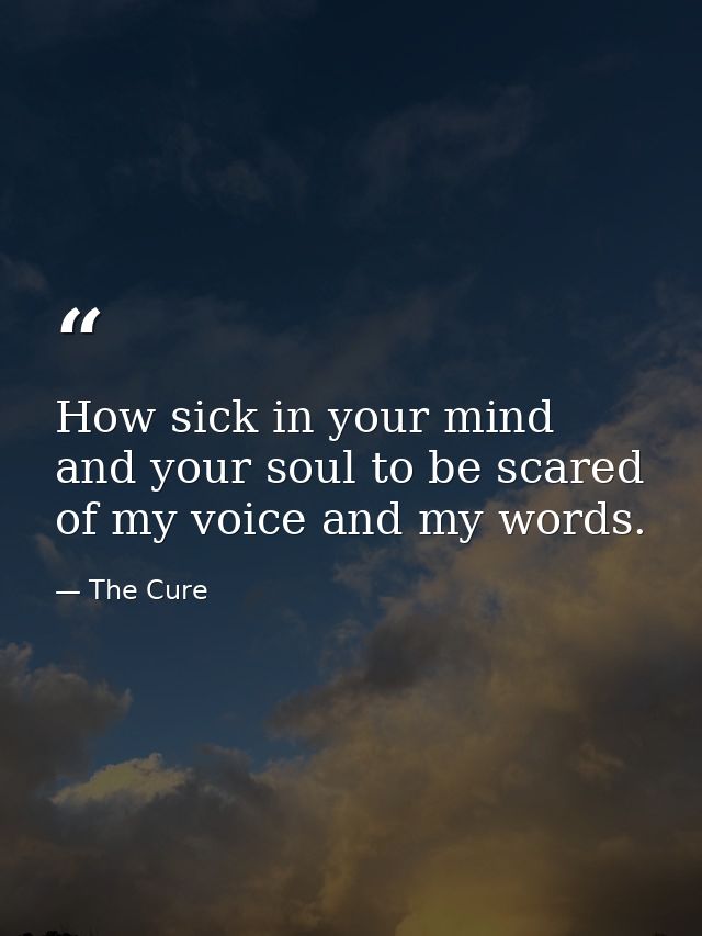 How sick in your mind and your soul to be scared of my voice and my words. — The Cure