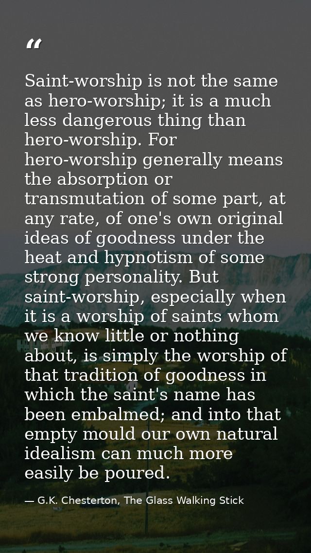 Saint-worship is not the same as hero-worship; it is a much less dangerous thing than hero-worship. For hero-worship gen — G.K. Chesterton, The Glass Walking Stick