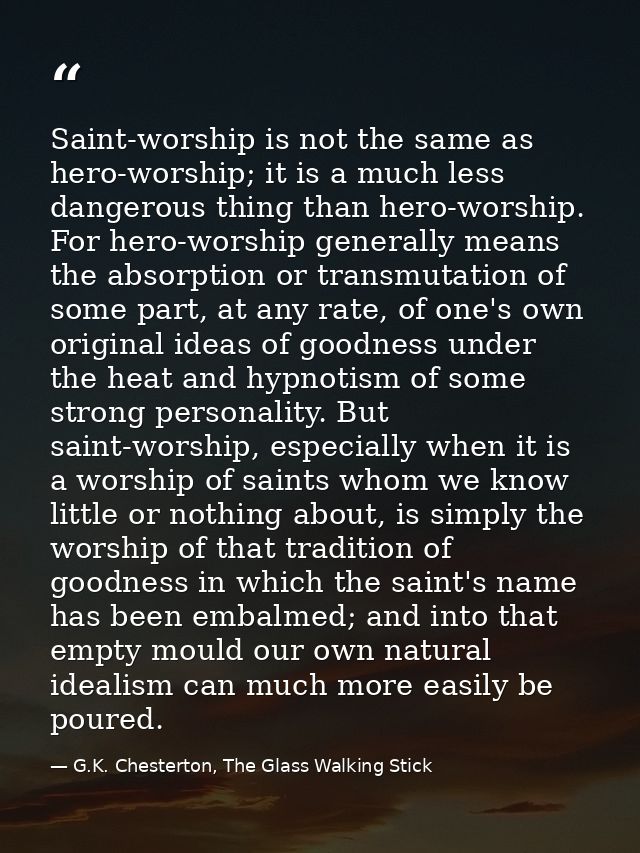 Saint-worship is not the same as hero-worship; it is a much less dangerous thing than hero-worship. For hero-worship gen — G.K. Chesterton, The Glass Walking Stick