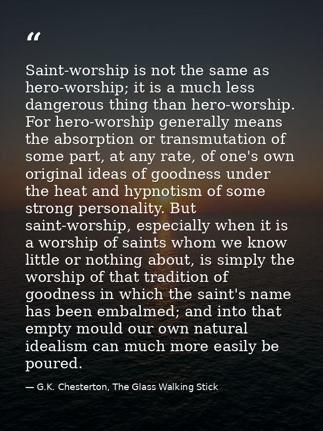 Saint-worship is not the same as hero-worship; it is a much less dangerous thing than hero-worship. For hero-worship gen — G.K. Chesterton, The Glass Walking Stick