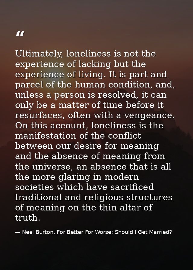 Ultimately, loneliness is not the experience of lacking but the experience of living. It is part and parcel of the human — Neel Burton, For Better For Worse: Should I Get Married?