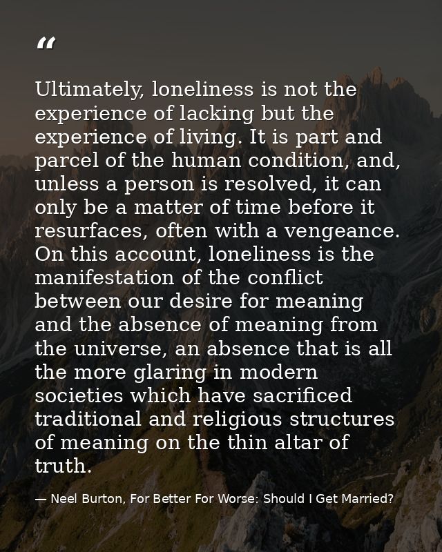 Ultimately, loneliness is not the experience of lacking but the experience of living. It is part and parcel of the human — Neel Burton, For Better For Worse: Should I Get Married?