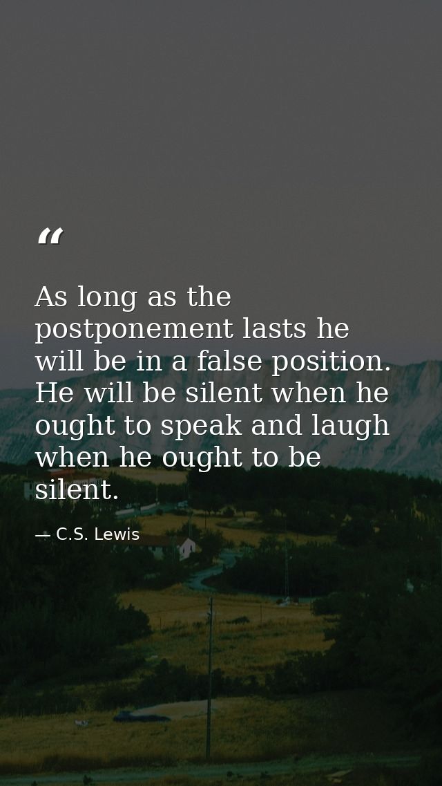 As long as the postponement lasts he will be in a false position. He will be silent when he ought to speak and laugh whe — C.S. Lewis