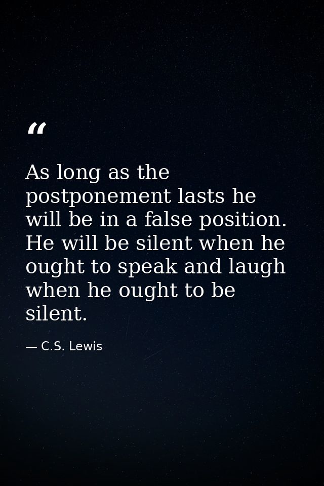 As long as the postponement lasts he will be in a false position. He will be silent when he ought to speak and laugh whe — C.S. Lewis