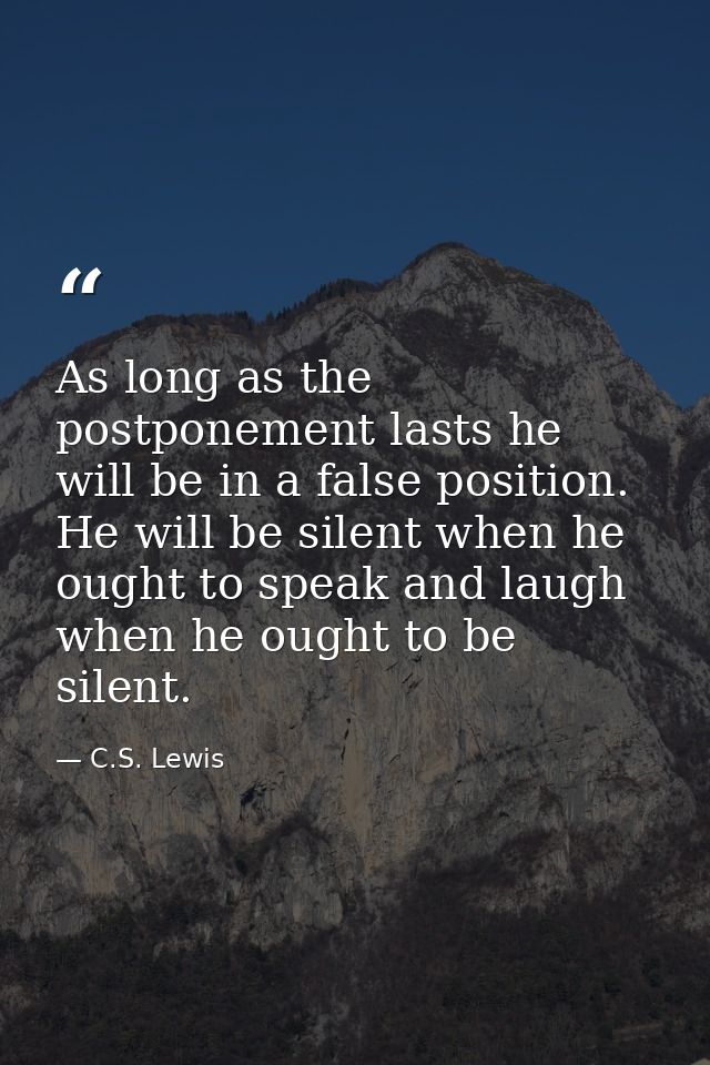 As long as the postponement lasts he will be in a false position. He will be silent when he ought to speak and laugh whe — C.S. Lewis