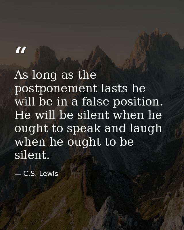 As long as the postponement lasts he will be in a false position. He will be silent when he ought to speak and laugh whe — C.S. Lewis