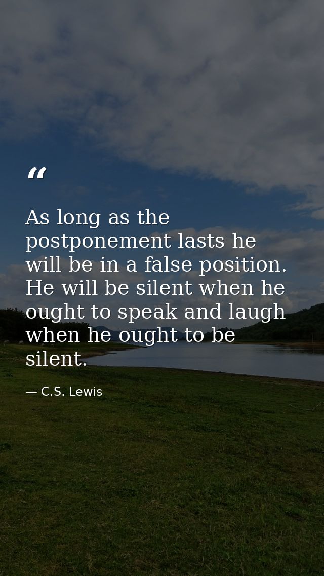 As long as the postponement lasts he will be in a false position. He will be silent when he ought to speak and laugh whe — C.S. Lewis