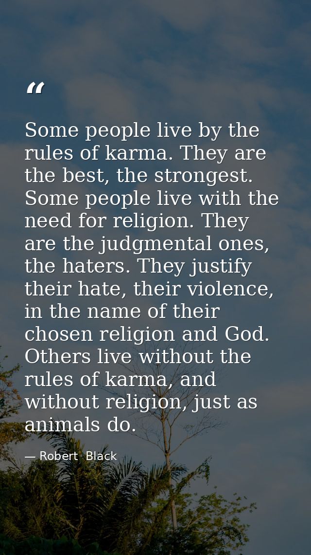 Some people live by the rules of karma. They are the best, the strongest. Some people live with the need for religion. T — Robert  Black