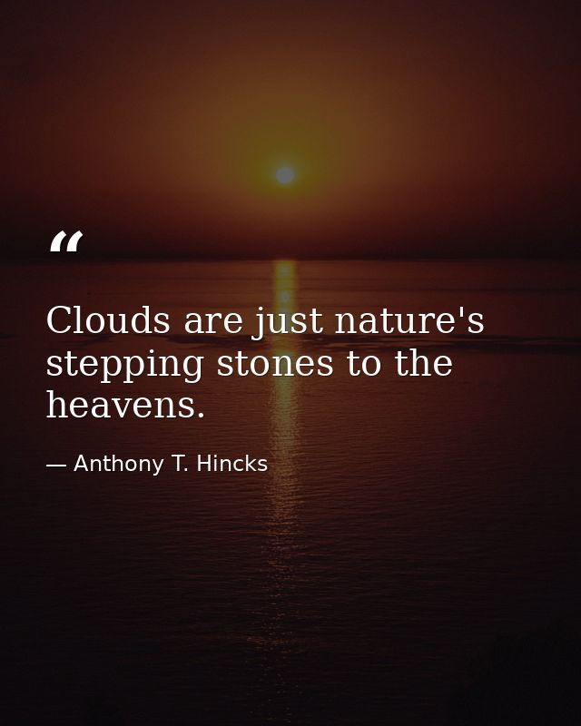 Clouds are just nature's stepping stones to the heavens. — Anthony T. Hincks
