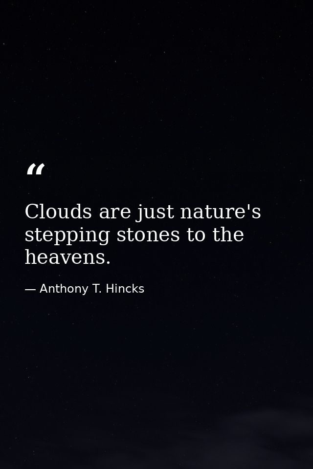 Clouds are just nature's stepping stones to the heavens. — Anthony T. Hincks