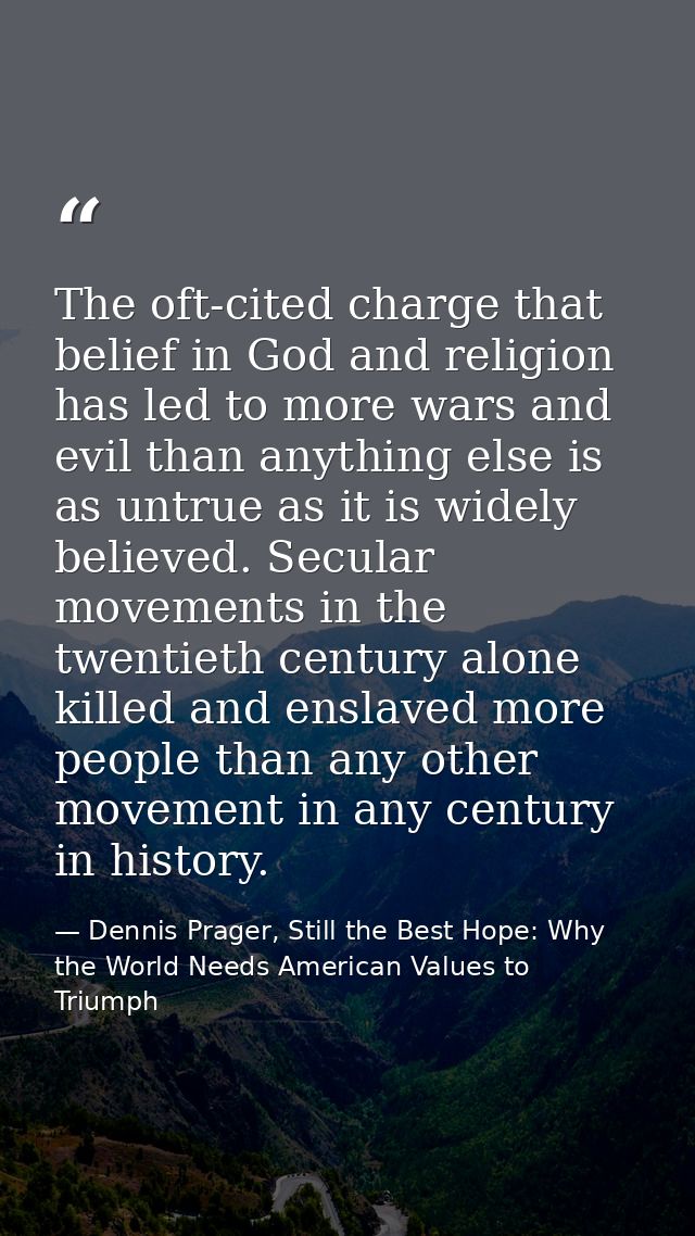 The oft-cited charge that belief in God and religion has led to more wars and evil than anything else is as untrue as it — Dennis Prager, Still the Best Hope: Why the World Needs American Values to Triumph