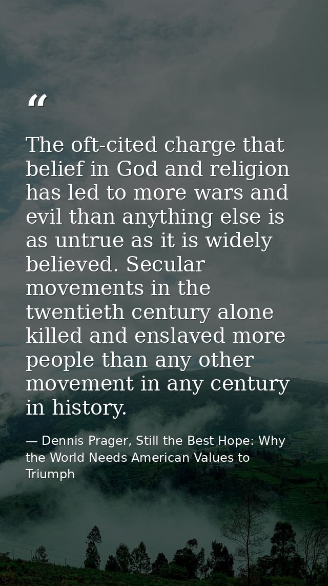 The oft-cited charge that belief in God and religion has led to more wars and evil than anything else is as untrue as it — Dennis Prager, Still the Best Hope: Why the World Needs American Values to Triumph