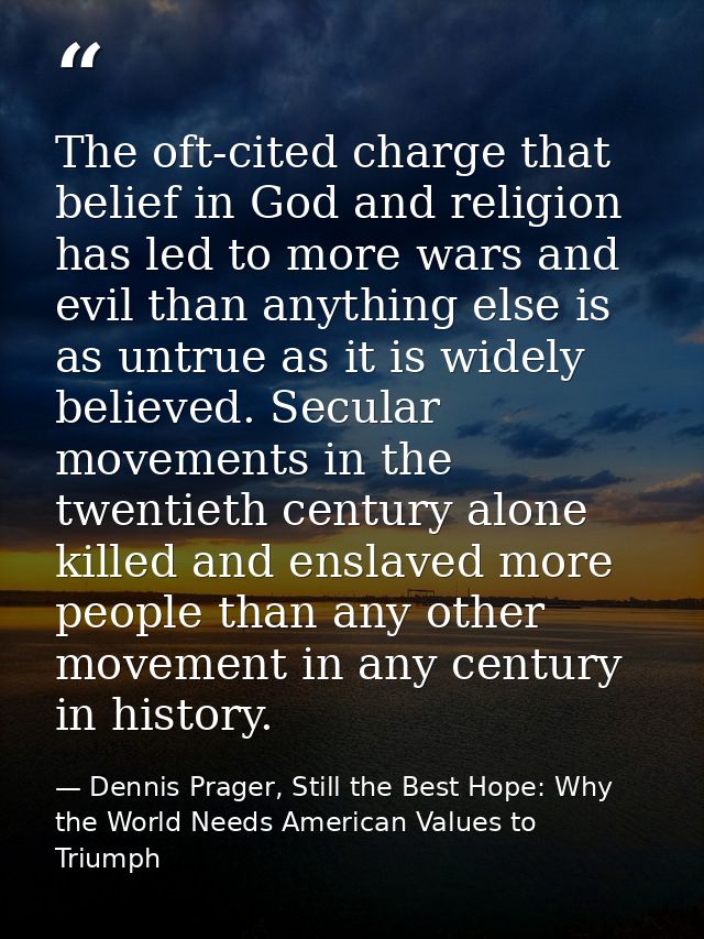 The oft-cited charge that belief in God and religion has led to more wars and evil than anything else is as untrue as it — Dennis Prager, Still the Best Hope: Why the World Needs American Values to Triumph
