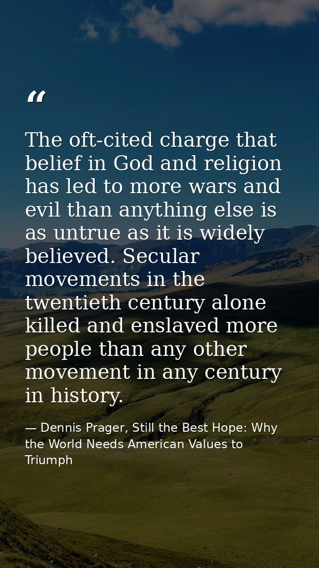 The oft-cited charge that belief in God and religion has led to more wars and evil than anything else is as untrue as it — Dennis Prager, Still the Best Hope: Why the World Needs American Values to Triumph