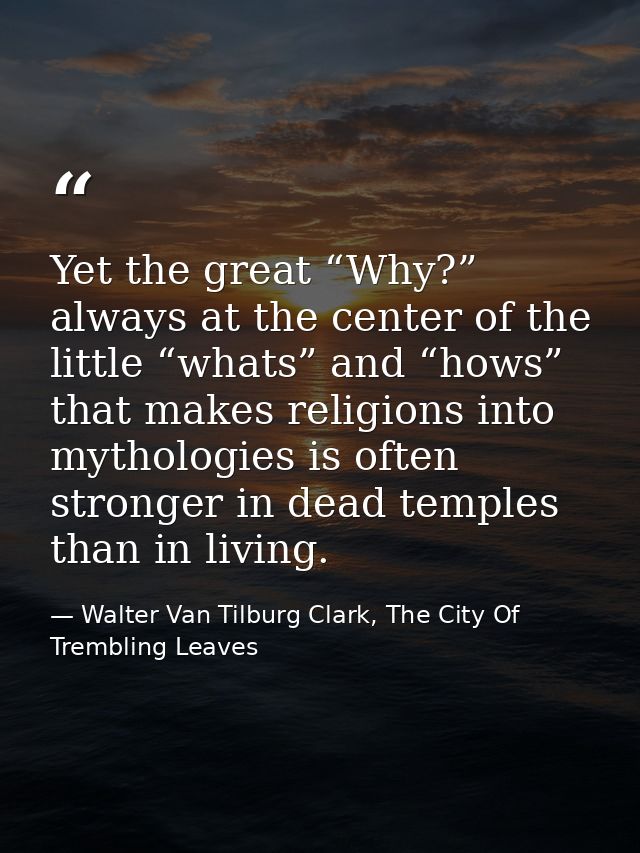 Yet the great “Why?” always at the center of the little “whats” and “hows” that makes religions into mythologies is ofte — Walter Van Tilburg Clark, The City Of Trembling Leaves