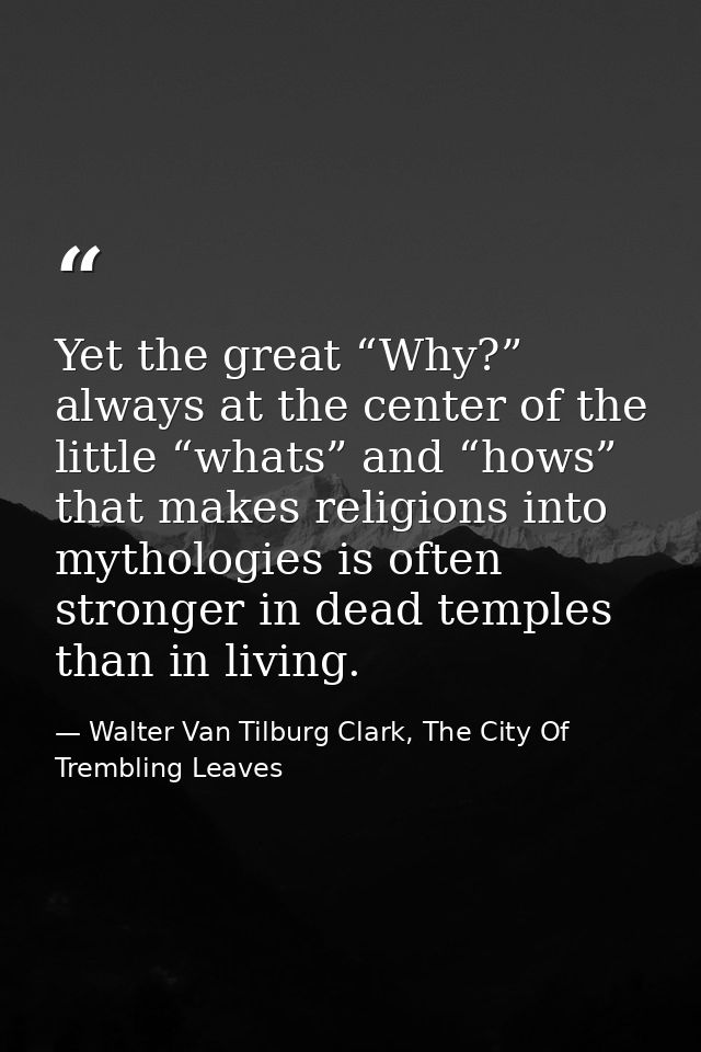 Yet the great “Why?” always at the center of the little “whats” and “hows” that makes religions into mythologies is ofte — Walter Van Tilburg Clark, The City Of Trembling Leaves