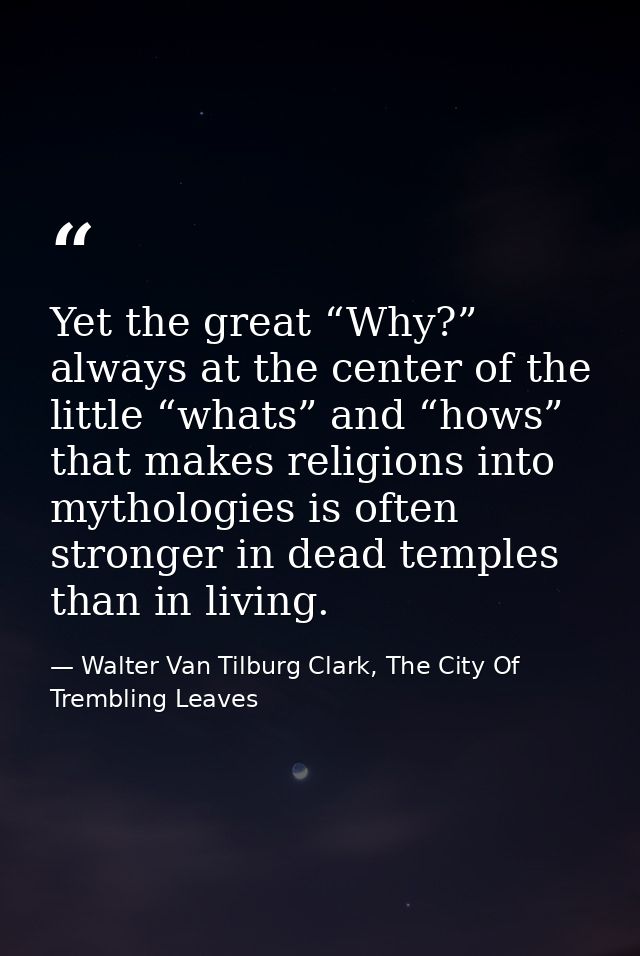 Yet the great “Why?” always at the center of the little “whats” and “hows” that makes religions into mythologies is ofte — Walter Van Tilburg Clark, The City Of Trembling Leaves