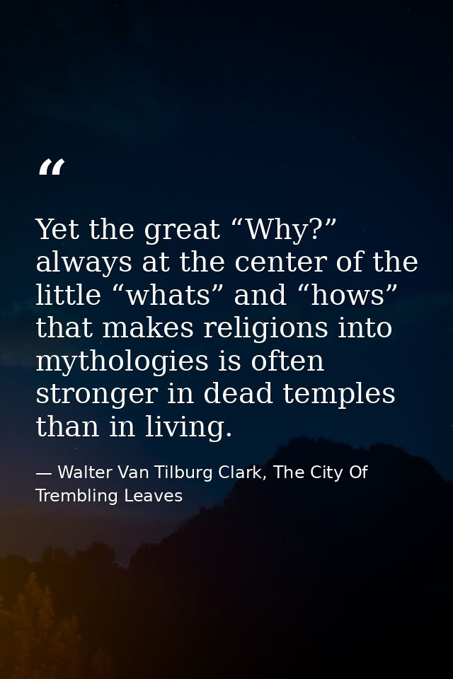 Yet the great “Why?” always at the center of the little “whats” and “hows” that makes religions into mythologies is ofte — Walter Van Tilburg Clark, The City Of Trembling Leaves