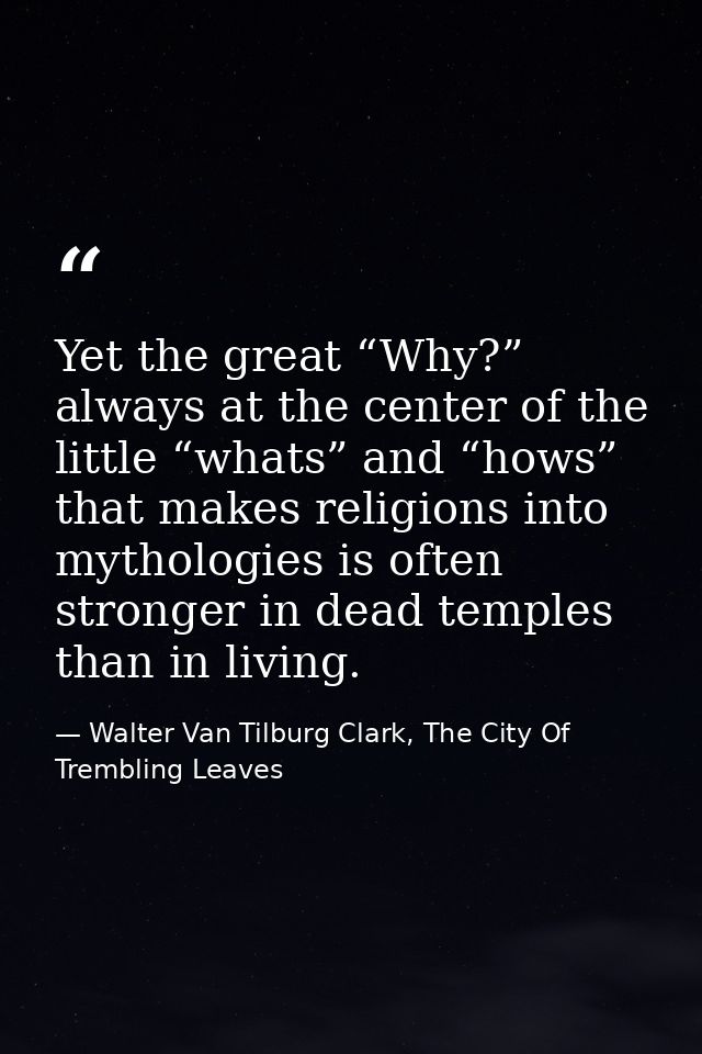 Yet the great “Why?” always at the center of the little “whats” and “hows” that makes religions into mythologies is ofte — Walter Van Tilburg Clark, The City Of Trembling Leaves