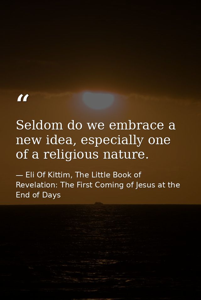 Seldom do we embrace a new idea, especially one of a religious nature. — Eli Of Kittim, The Little Book of Revelation: The First Coming of Jesus at the End of Days