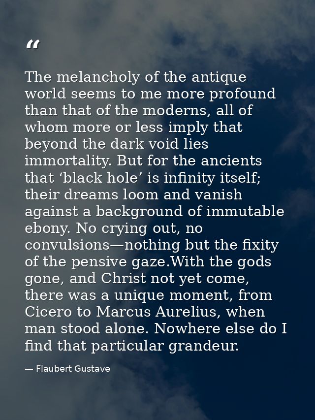 The melancholy of the antique world seems to me more profound than that of the moderns, all of whom more or less imply t — Flaubert Gustave