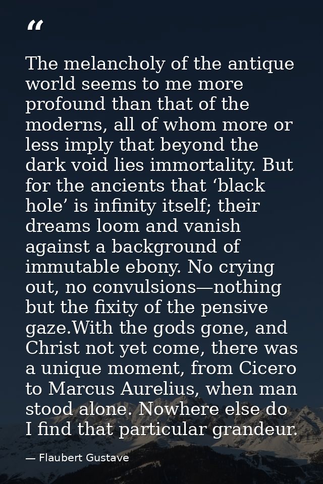 The melancholy of the antique world seems to me more profound than that of the moderns, all of whom more or less imply t — Flaubert Gustave