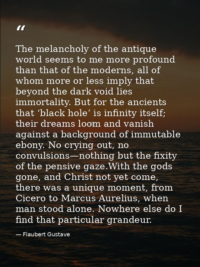The melancholy of the antique world seems to me more profound than that of the moderns, all of whom more or less imply t — Flaubert Gustave