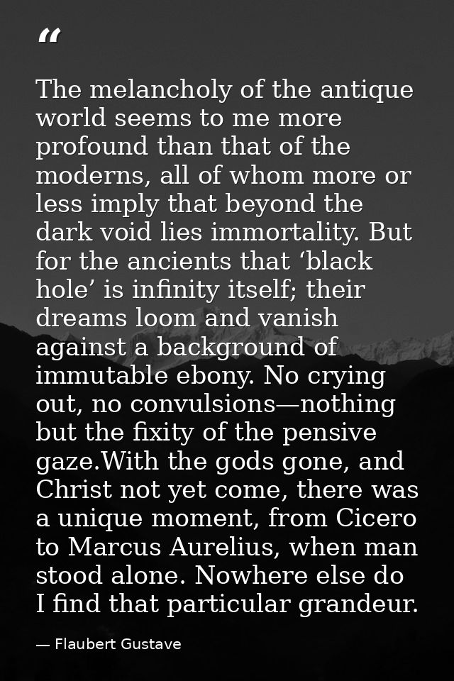 The melancholy of the antique world seems to me more profound than that of the moderns, all of whom more or less imply t — Flaubert Gustave