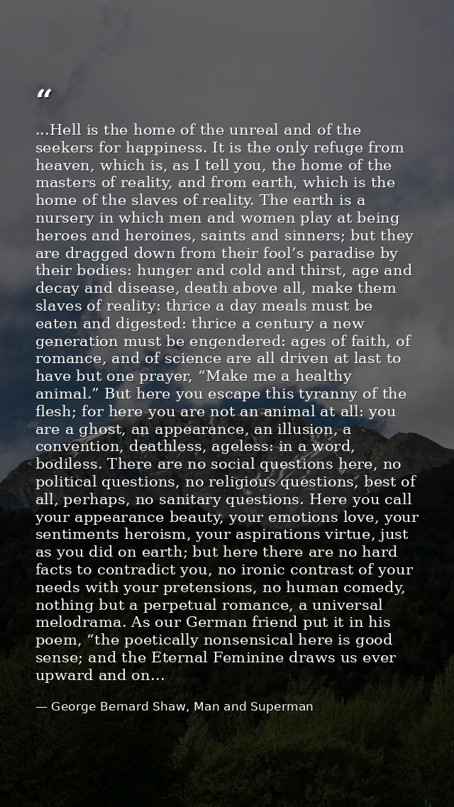 ...Hell is the home of the unreal and of the seekers for happiness. It is the only refuge from heaven, which is, as I te — George Bernard Shaw, Man and Superman
