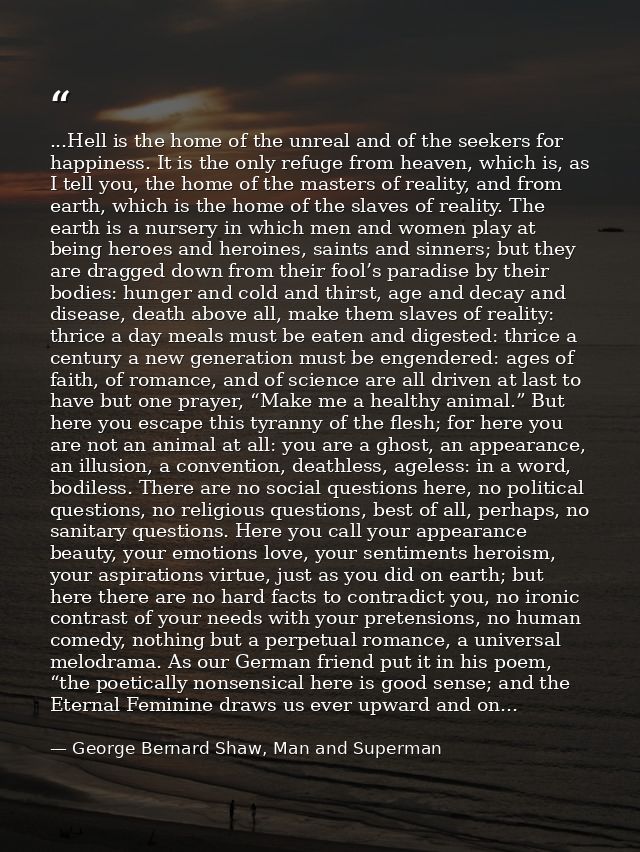 ...Hell is the home of the unreal and of the seekers for happiness. It is the only refuge from heaven, which is, as I te — George Bernard Shaw, Man and Superman