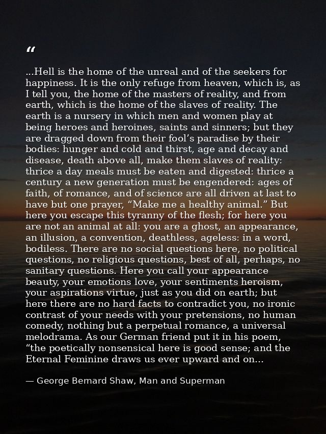 ...Hell is the home of the unreal and of the seekers for happiness. It is the only refuge from heaven, which is, as I te — George Bernard Shaw, Man and Superman