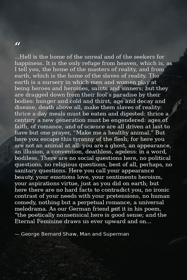 ...Hell is the home of the unreal and of the seekers for happiness. It is the only refuge from heaven, which is, as I te — George Bernard Shaw, Man and Superman