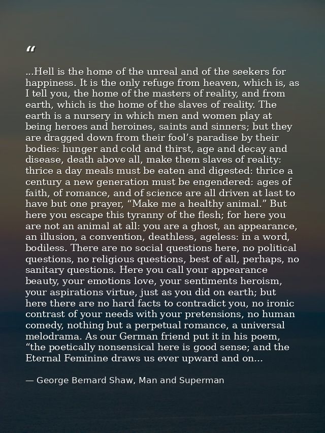 ...Hell is the home of the unreal and of the seekers for happiness. It is the only refuge from heaven, which is, as I te — George Bernard Shaw, Man and Superman