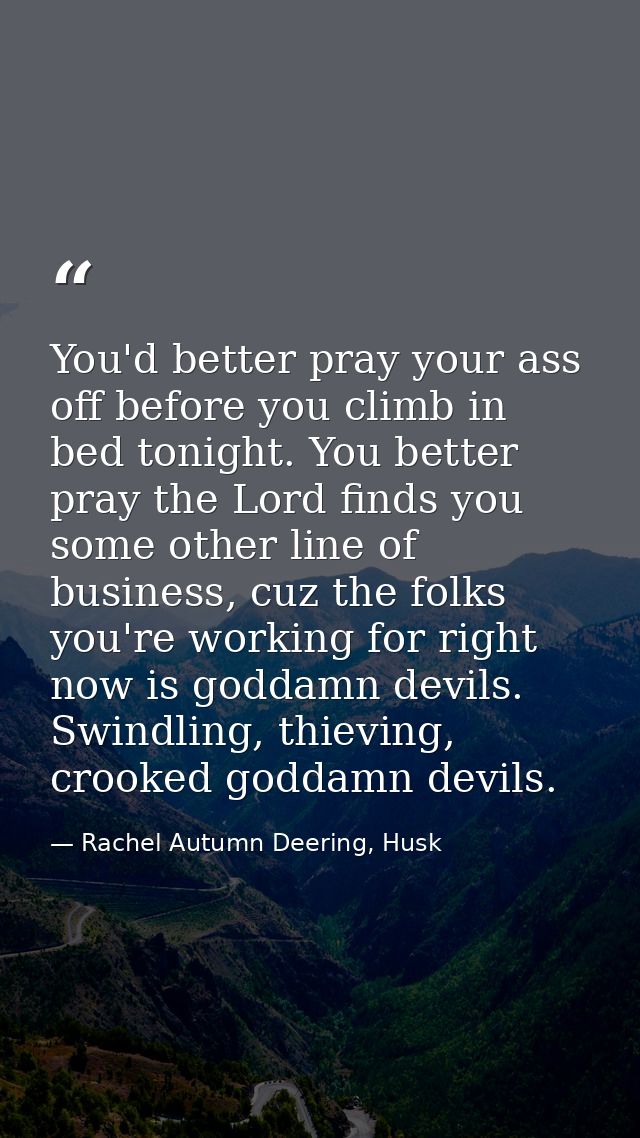 You'd better pray your ass off before you climb in bed tonight. You better pray the Lord finds you some other line of bu — Rachel Autumn Deering, Husk