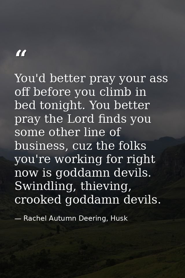 You'd better pray your ass off before you climb in bed tonight. You better pray the Lord finds you some other line of bu — Rachel Autumn Deering, Husk